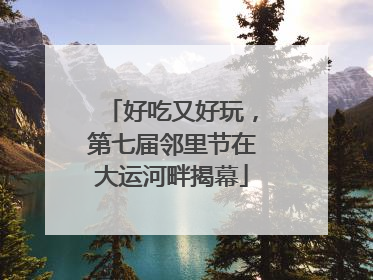 好吃又好玩，第七届邻里节在大运河畔揭幕