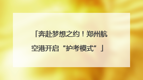 奔赴梦想之约！郑州航空港开启“护考模式”