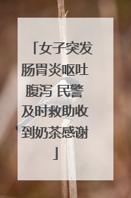 女子突发肠胃炎呕吐腹泻 民警及时救助收到奶茶感谢