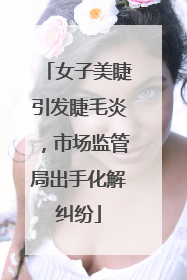 女子美睫引发睫毛炎，市场监管局出手化解纠纷