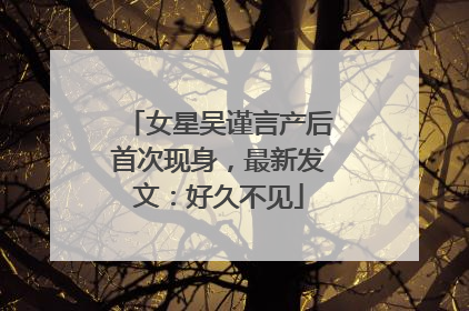 女星吴谨言产后首次现身，最新发文：好久不见