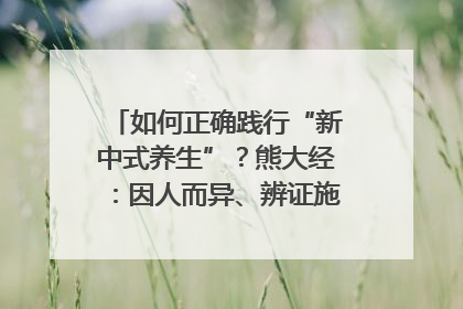 如何正确践行“新中式养生”？熊大经：因人而异、辨证施治｜名人大讲堂