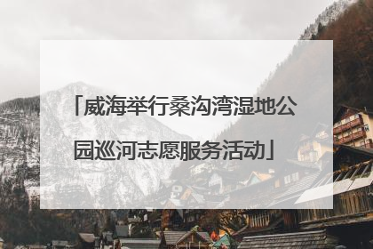 威海举行桑沟湾湿地公园巡河志愿服务活动