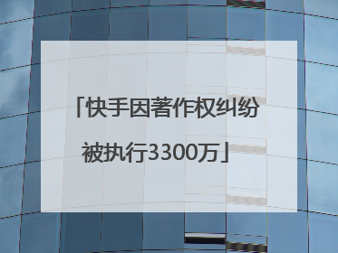 快手因著作权纠纷被执行3300万