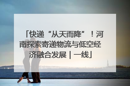 快递“从天而降”！河南探索寄递物流与低空经济融合发展｜一线