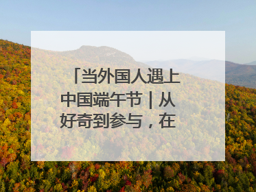 当外国人遇上中国端午节｜从好奇到参与，在沉浸中交融