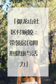 御龙山社区付婉姣：带领居民拥抱健康与活力