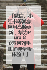 微信、小红书等鸿蒙应用高频更新，华为Pura 80系列到手即解锁全新体验！