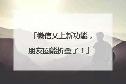 微信又上新功能，朋友圈能折叠了！