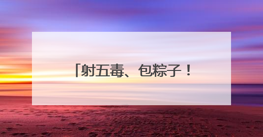 射五毒、包粽子！小朋友游戏中体验传统文化与童趣欢乐