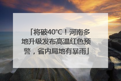 将破40℃！河南多地升级发布高温红色预警，省内局地有暴雨