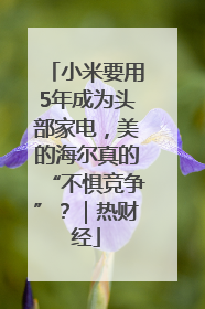小米要用5年成为头部家电，美的海尔真的“不惧竞争”？｜热财经