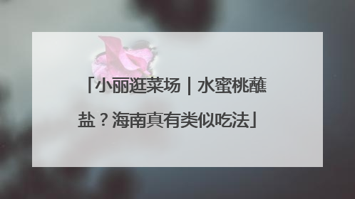 小丽逛菜场｜水蜜桃蘸盐？海南真有类似吃法
