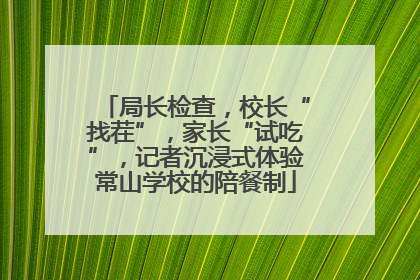 局长检查，校长“找茬”，家长“试吃”，记者沉浸式体验常山学校的陪餐制