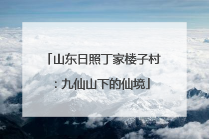 山东日照丁家楼子村：九仙山下的仙境