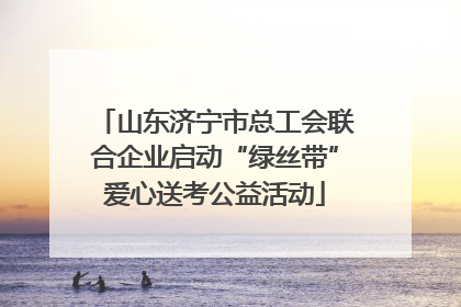 山东济宁市总工会联合企业启动“绿丝带”爱心送考公益活动
