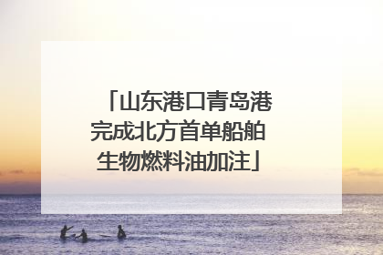 山东港口青岛港完成北方首单船舶生物燃料油加注