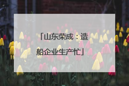 山东荣成：造船企业生产忙