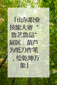山东职业技能大赛“鲁艺鲁品”展区：葫芦为纸刀作笔，绘乾坤万象