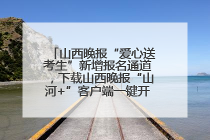 山西晚报“爱心送考生”新增报名通道，下载山西晚报“山河+”客户端一键开启高考爱心护航