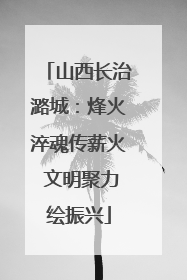 山西长治潞城：烽火淬魂传薪火 文明聚力绘振兴