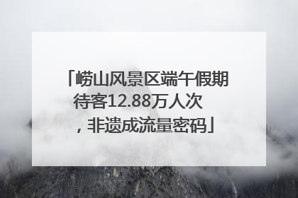 崂山风景区端午假期待客12.88万人次，非遗成流量密码