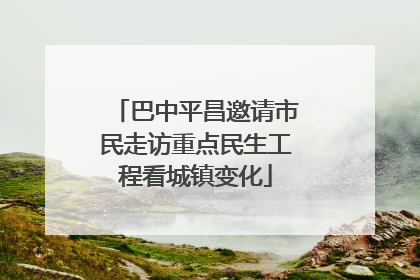 巴中平昌邀请市民走访重点民生工程看城镇变化