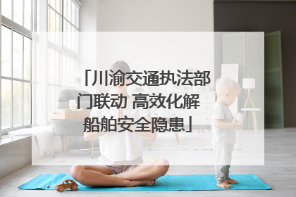 川渝交通执法部门联动 高效化解船舶安全隐患