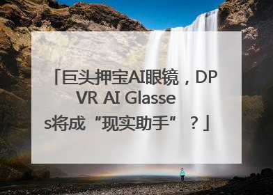 巨头押宝AI眼镜，DPVR AI Glasses将成“现实助手”？