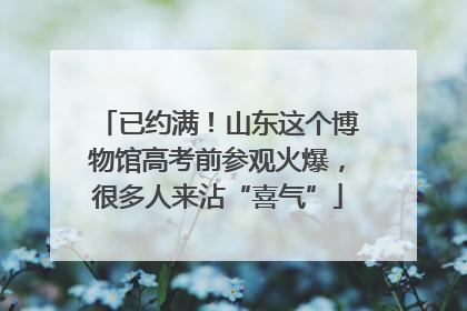 已约满！山东这个博物馆高考前参观火爆，很多人来沾“喜气”