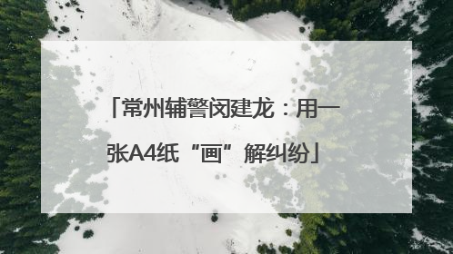 常州辅警闵建龙：用一张A4纸“画”解纠纷