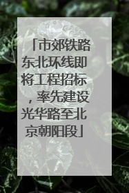 市郊铁路东北环线即将工程招标，率先建设光华路至北京朝阳段