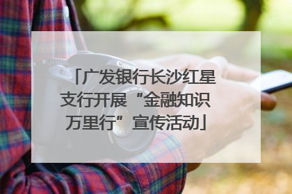 广发银行长沙红星支行开展“金融知识万里行”宣传活动
