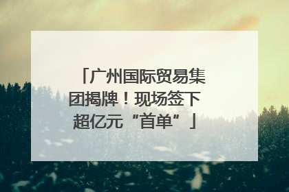 广州国际贸易集团揭牌！现场签下超亿元“首单”
