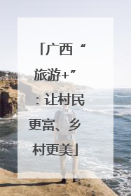 广西“旅游+”：让村民更富、乡村更美