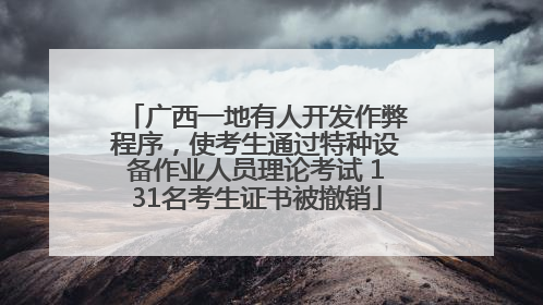 广西一地有人开发作弊程序，使考生通过特种设备作业人员理论考试 131名考生证书被撤销