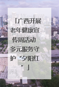 广西开展老年健康宣传周活动 多元服务守护“夕阳红”