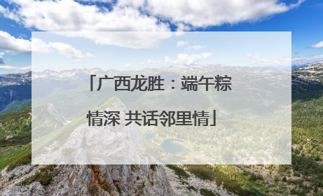 广西龙胜：端午粽情深 共话邻里情