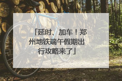延时、加车！郑州地铁端午假期出行攻略来了