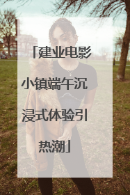 建业电影小镇端午沉浸式体验引热潮