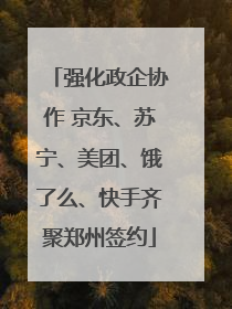 强化政企协作 京东、苏宁、美团、饿了么、快手齐聚郑州签约