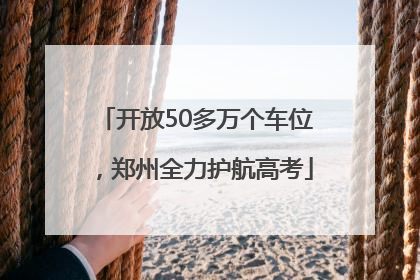 开放50多万个车位，郑州全力护航高考