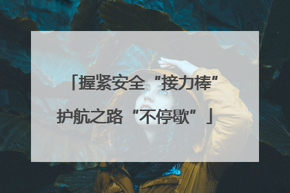 握紧安全“接力棒”护航之路“不停歇”