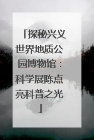 探秘兴义世界地质公园博物馆：科学展陈点亮科普之光