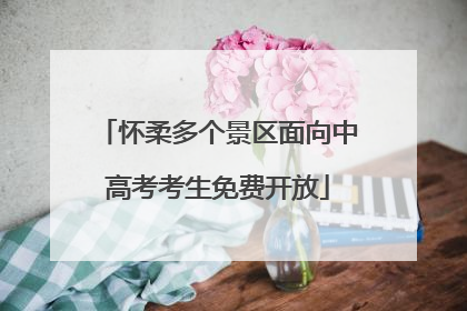 怀柔多个景区面向中高考考生免费开放