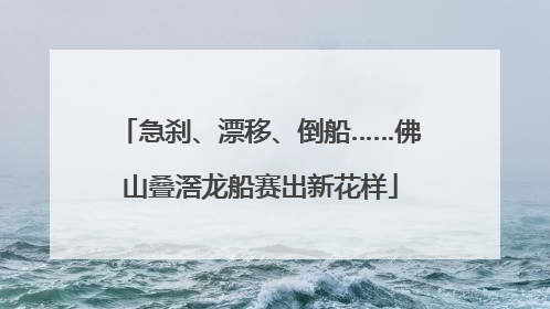 急刹、漂移、倒船……佛山叠滘龙船赛出新花样