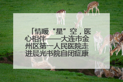 情暖“星”空，医心相伴——大连市金州区第一人民医院走进晨光书院自闭症康复服务中心