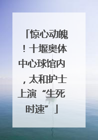 惊心动魄！十堰奥体中心球馆内，太和护士上演“生死时速”