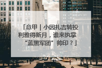 意甲｜小因扎吉转投利雅得新月，谁来执掌“蓝黑军团”帅印？