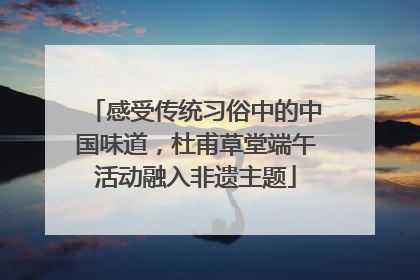感受传统习俗中的中国味道，杜甫草堂端午活动融入非遗主题